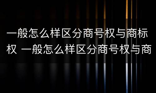 一般怎么样区分商号权与商标权 一般怎么样区分商号权与商标权呢