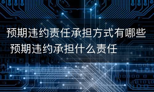 预期违约责任承担方式有哪些 预期违约承担什么责任