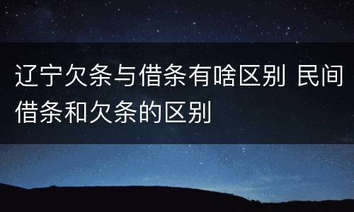 辽宁欠条与借条有啥区别 民间借条和欠条的区别