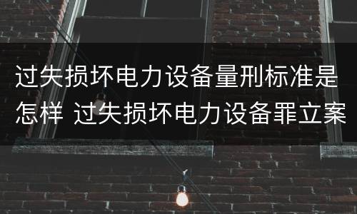 过失损坏电力设备量刑标准是怎样 过失损坏电力设备罪立案标准
