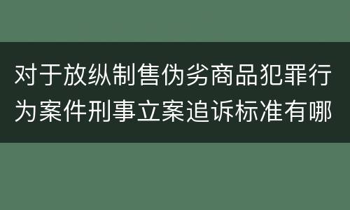 对于放纵制售伪劣商品犯罪行为案件刑事立案追诉标准有哪些