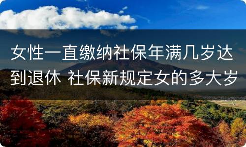 女性一直缴纳社保年满几岁达到退休 社保新规定女的多大岁数退休