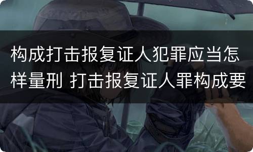 构成打击报复证人犯罪应当怎样量刑 打击报复证人罪构成要件
