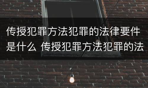 传授犯罪方法犯罪的法律要件是什么 传授犯罪方法犯罪的法律要件是什么意思