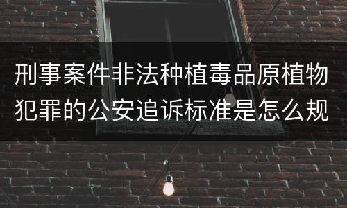 刑事案件非法种植毒品原植物犯罪的公安追诉标准是怎么规定