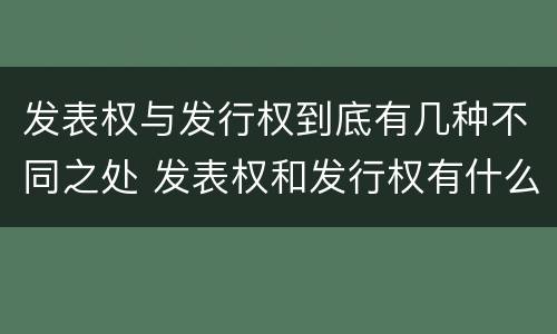 发表权与发行权到底有几种不同之处 发表权和发行权有什么区别