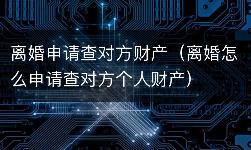 离婚申请查对方财产（离婚怎么申请查对方个人财产）