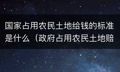 国家占用农民土地给钱的标准是什么（政府占用农民土地赔偿标准）