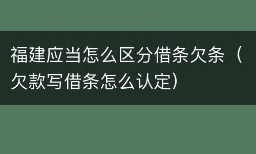 福建应当怎么区分借条欠条（欠款写借条怎么认定）