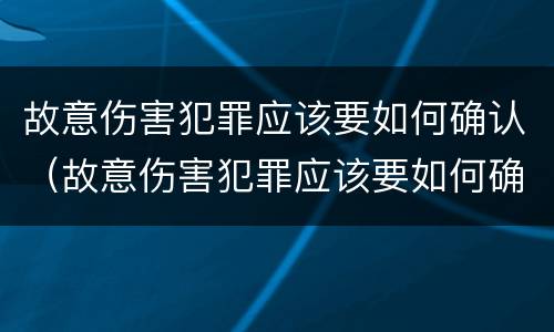 故意伤害犯罪应该要如何确认（故意伤害犯罪应该要如何确认责任）