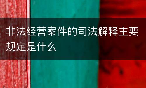 非法经营案件的司法解释主要规定是什么
