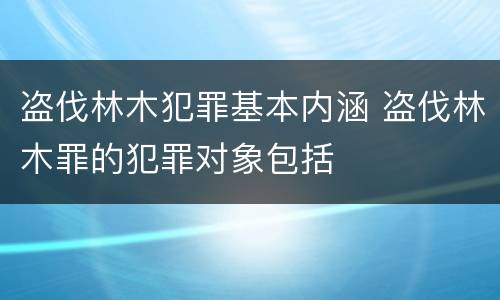 盗伐林木犯罪基本内涵 盗伐林木罪的犯罪对象包括