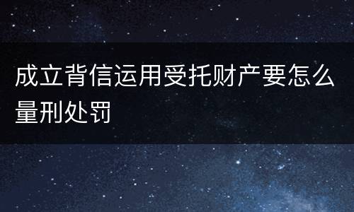 成立背信运用受托财产要怎么量刑处罚