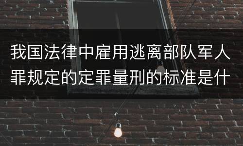 我国法律中雇用逃离部队军人罪规定的定罪量刑的标准是什么