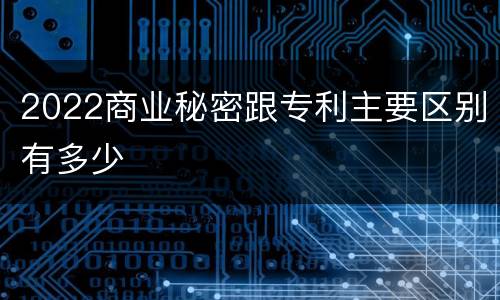 2022商业秘密跟专利主要区别有多少