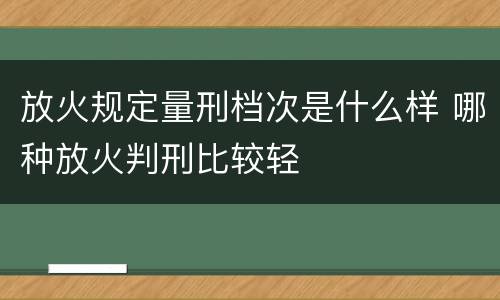放火规定量刑档次是什么样 哪种放火判刑比较轻