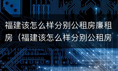 福建该怎么样分别公租房廉租房（福建该怎么样分别公租房廉租房和住宅）