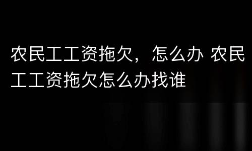 农民工工资拖欠，怎么办 农民工工资拖欠怎么办找谁