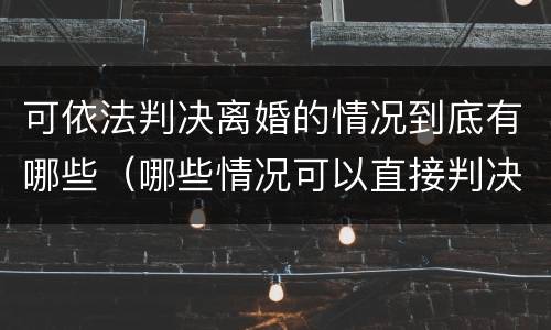 可依法判决离婚的情况到底有哪些（哪些情况可以直接判决离婚?）