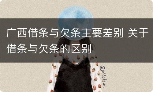 广西借条与欠条主要差别 关于借条与欠条的区别
