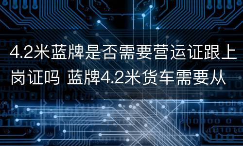 4.2米蓝牌是否需要营运证跟上岗证吗 蓝牌4.2米货车需要从业资格证吗?