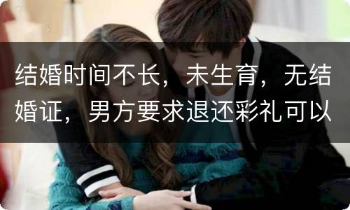 结婚时间不长，未生育，无结婚证，男方要求退还彩礼可以吗