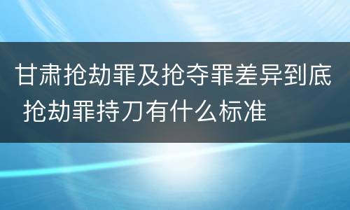 甘肃抢劫罪及抢夺罪差异到底 抢劫罪持刀有什么标准