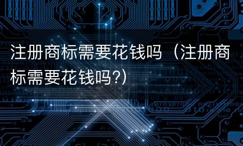 注册商标需要花钱吗（注册商标需要花钱吗?）