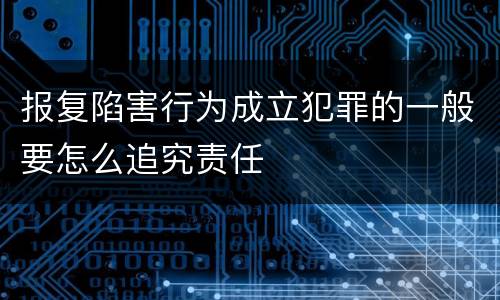 报复陷害行为成立犯罪的一般要怎么追究责任