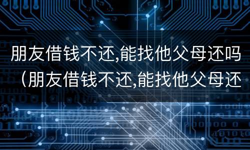朋友借钱不还,能找他父母还吗（朋友借钱不还,能找他父母还吗）