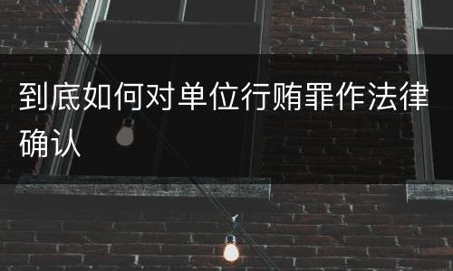 到底如何对单位行贿罪作法律确认