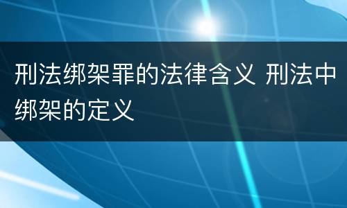 刑法绑架罪的法律含义 刑法中绑架的定义