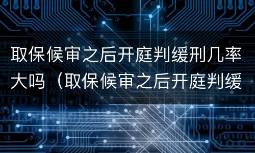取保候审之后开庭判缓刑几率大吗（取保候审之后开庭判缓刑几率大吗）