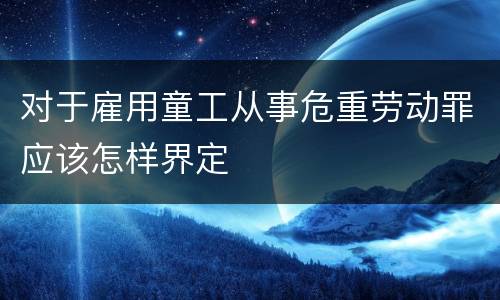 对于雇用童工从事危重劳动罪应该怎样界定