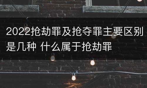 2022抢劫罪及抢夺罪主要区别是几种 什么属于抢劫罪