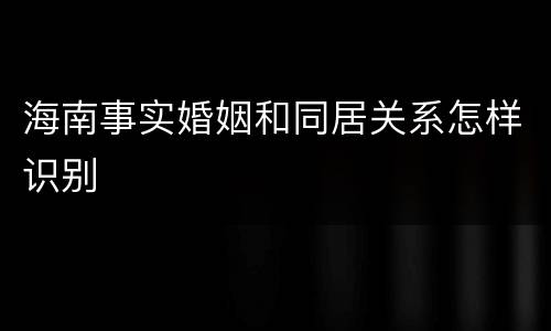 海南事实婚姻和同居关系怎样识别