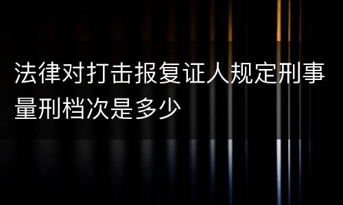 法律对打击报复证人规定刑事量刑档次是多少