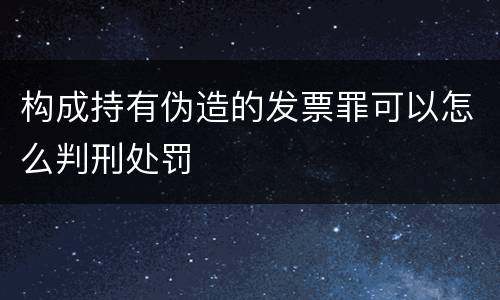 构成持有伪造的发票罪可以怎么判刑处罚