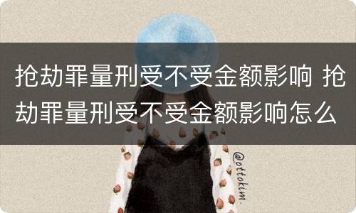 抢劫罪量刑受不受金额影响 抢劫罪量刑受不受金额影响怎么判