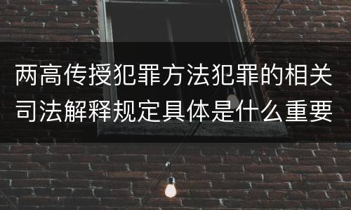 两高传授犯罪方法犯罪的相关司法解释规定具体是什么重要内容