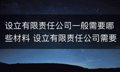 设立有限责任公司一般需要哪些材料 设立有限责任公司需要的材料