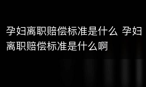 孕妇离职赔偿标准是什么 孕妇离职赔偿标准是什么啊