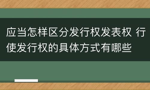 应当怎样区分发行权发表权 行使发行权的具体方式有哪些