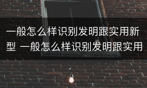 一般怎么样识别发明跟实用新型 一般怎么样识别发明跟实用新型的区别