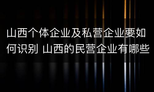 山西个体企业及私营企业要如何识别 山西的民营企业有哪些