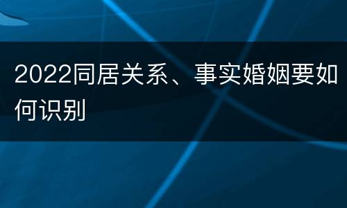 2022同居关系、事实婚姻要如何识别
