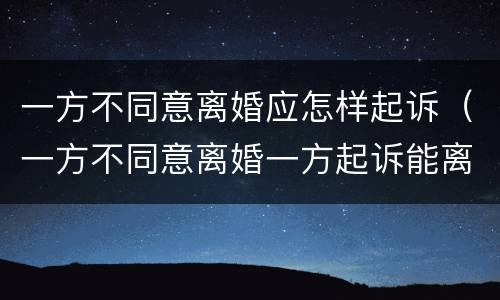 一方不同意离婚应怎样起诉（一方不同意离婚一方起诉能离婚吗）