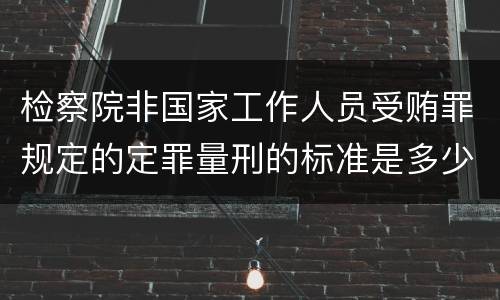 检察院非国家工作人员受贿罪规定的定罪量刑的标准是多少