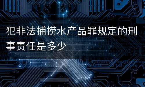 犯非法捕捞水产品罪规定的刑事责任是多少