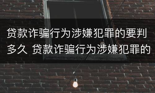 贷款诈骗行为涉嫌犯罪的要判多久 贷款诈骗行为涉嫌犯罪的要判多久缓刑